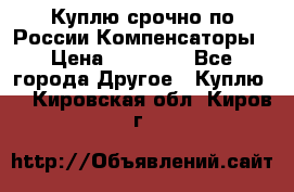 Куплю срочно по России Компенсаторы › Цена ­ 90 000 - Все города Другое » Куплю   . Кировская обл.,Киров г.